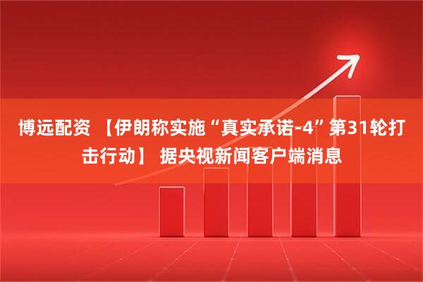 博远配资 【伊朗称实施“真实承诺-4”第31轮打击行动】 据央视新闻客户端消息