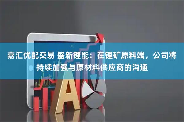 嘉汇优配交易 盛新锂能：在锂矿原料端，公司将持续加强与原材料供应商的沟通