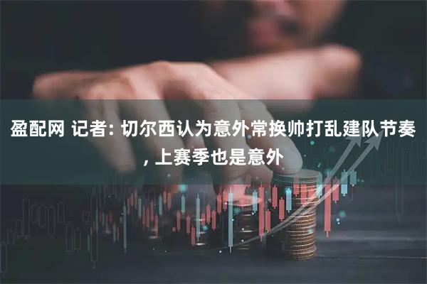 盈配网 记者: 切尔西认为意外常换帅打乱建队节奏, 上赛季也是意外