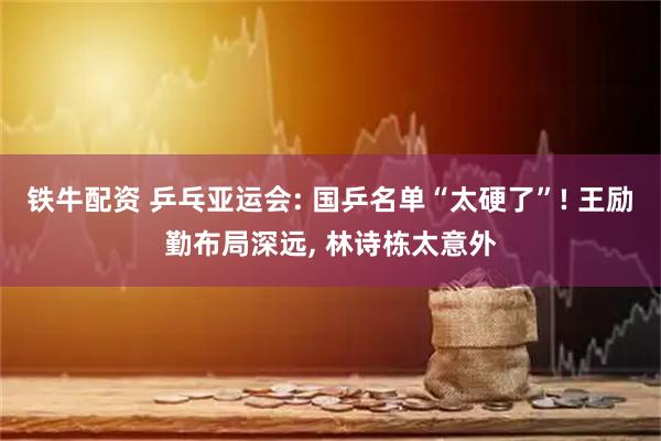 铁牛配资 乒乓亚运会: 国乒名单“太硬了”! 王励勤布局深远, 林诗栋太意外