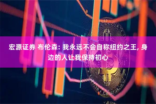 宏源证券 布伦森: 我永远不会自称纽约之王, 身边的人让我保持初心